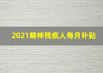 2021精神残疾人每月补贴