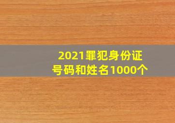 2021罪犯身份证号码和姓名1000个