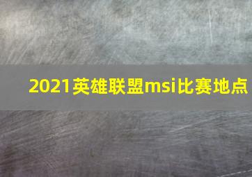 2021英雄联盟msi比赛地点