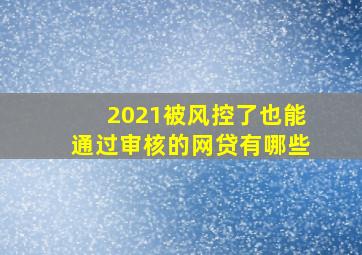 2021被风控了也能通过审核的网贷有哪些