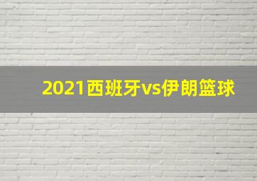 2021西班牙vs伊朗篮球