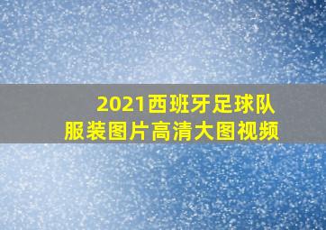 2021西班牙足球队服装图片高清大图视频