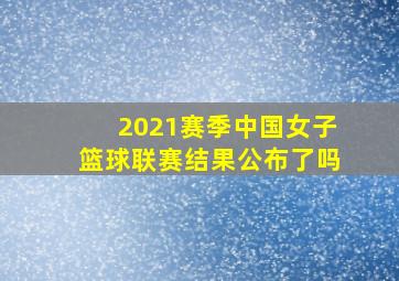 2021赛季中国女子篮球联赛结果公布了吗