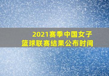 2021赛季中国女子篮球联赛结果公布时间