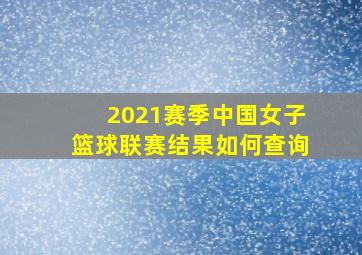 2021赛季中国女子篮球联赛结果如何查询