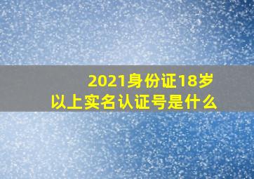 2021身份证18岁以上实名认证号是什么