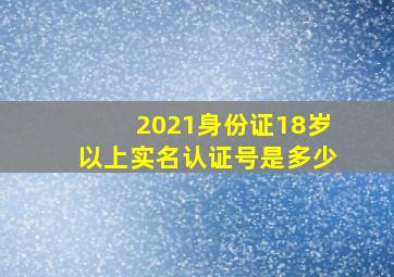 2021身份证18岁以上实名认证号是多少