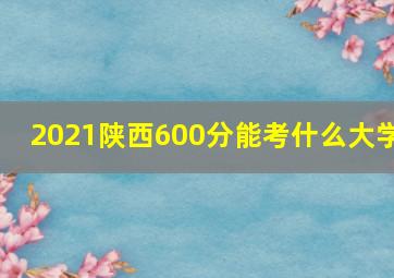 2021陕西600分能考什么大学