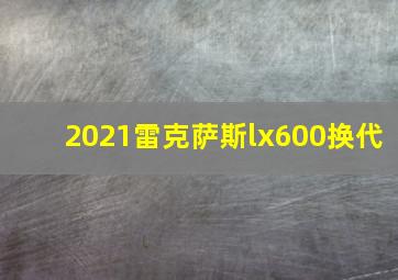 2021雷克萨斯lx600换代