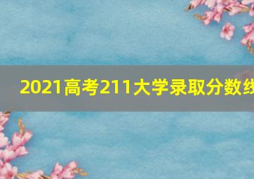 2021高考211大学录取分数线