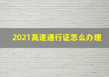 2021高速通行证怎么办理