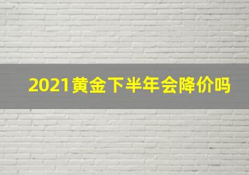 2021黄金下半年会降价吗