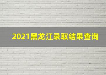 2021黑龙江录取结果查询