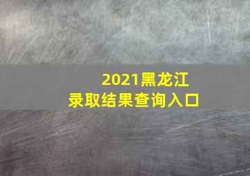 2021黑龙江录取结果查询入口