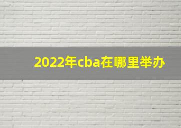 2022年cba在哪里举办