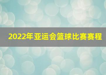 2022年亚运会篮球比赛赛程