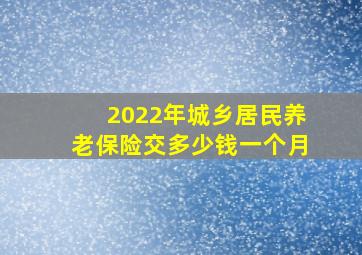 2022年城乡居民养老保险交多少钱一个月