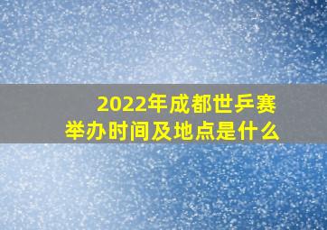 2022年成都世乒赛举办时间及地点是什么