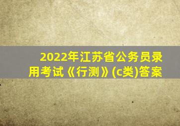 2022年江苏省公务员录用考试《行测》(c类)答案