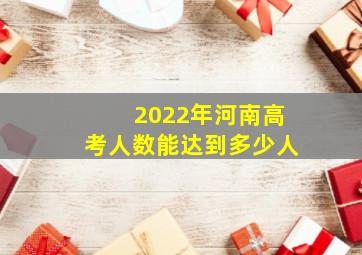 2022年河南高考人数能达到多少人