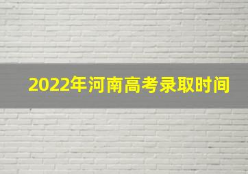 2022年河南高考录取时间