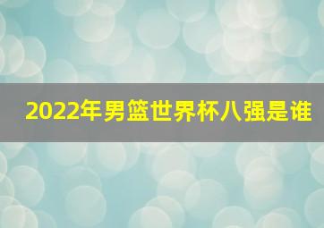 2022年男篮世界杯八强是谁