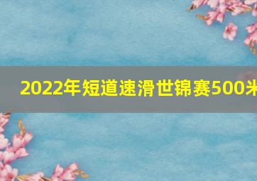 2022年短道速滑世锦赛500米