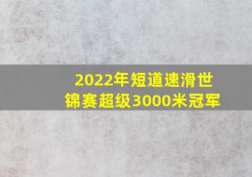 2022年短道速滑世锦赛超级3000米冠军