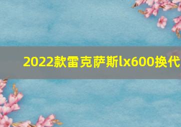 2022款雷克萨斯lx600换代