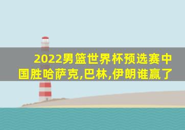 2022男篮世界杯预选赛中国胜哈萨克,巴林,伊朗谁赢了