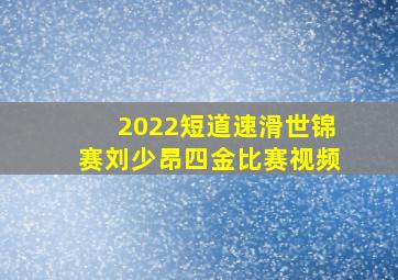 2022短道速滑世锦赛刘少昂四金比赛视频