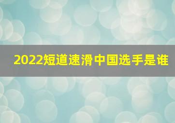 2022短道速滑中国选手是谁