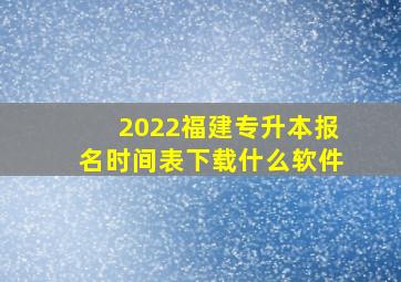 2022福建专升本报名时间表下载什么软件