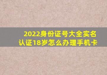 2022身份证号大全实名认证18岁怎么办理手机卡