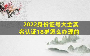 2022身份证号大全实名认证18岁怎么办理的