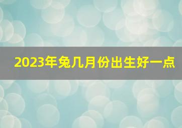 2023年兔几月份出生好一点