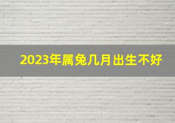 2023年属兔几月出生不好