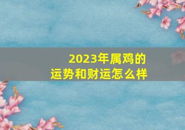 2023年属鸡的运势和财运怎么样