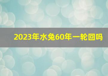 2023年水兔60年一轮回吗