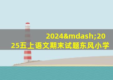 2024—2025五上语文期末试题东风小学