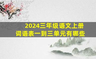 2024三年级语文上册词语表一到三单元有哪些