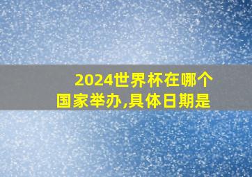 2024世界杯在哪个国家举办,具体日期是