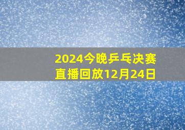 2024今晚乒乓决赛直播回放12月24日