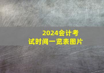 2024会计考试时间一览表图片