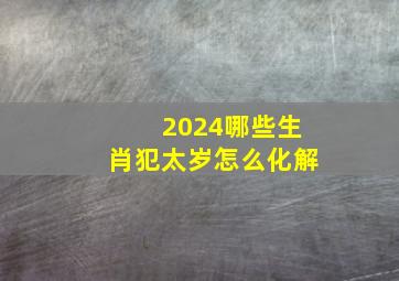 2024哪些生肖犯太岁怎么化解