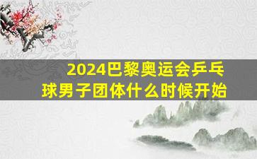 2024巴黎奥运会乒乓球男子团体什么时候开始