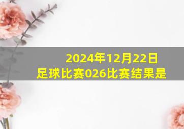 2024年12月22日足球比赛026比赛结果是