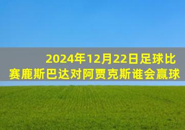 2024年12月22日足球比赛鹿斯巴达对阿贾克斯谁会赢球