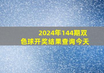 2024年144期双色球开奖结果查询今天