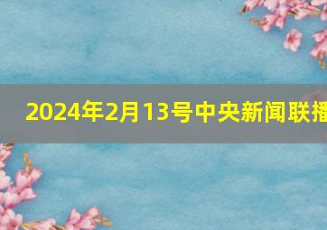 2024年2月13号中央新闻联播